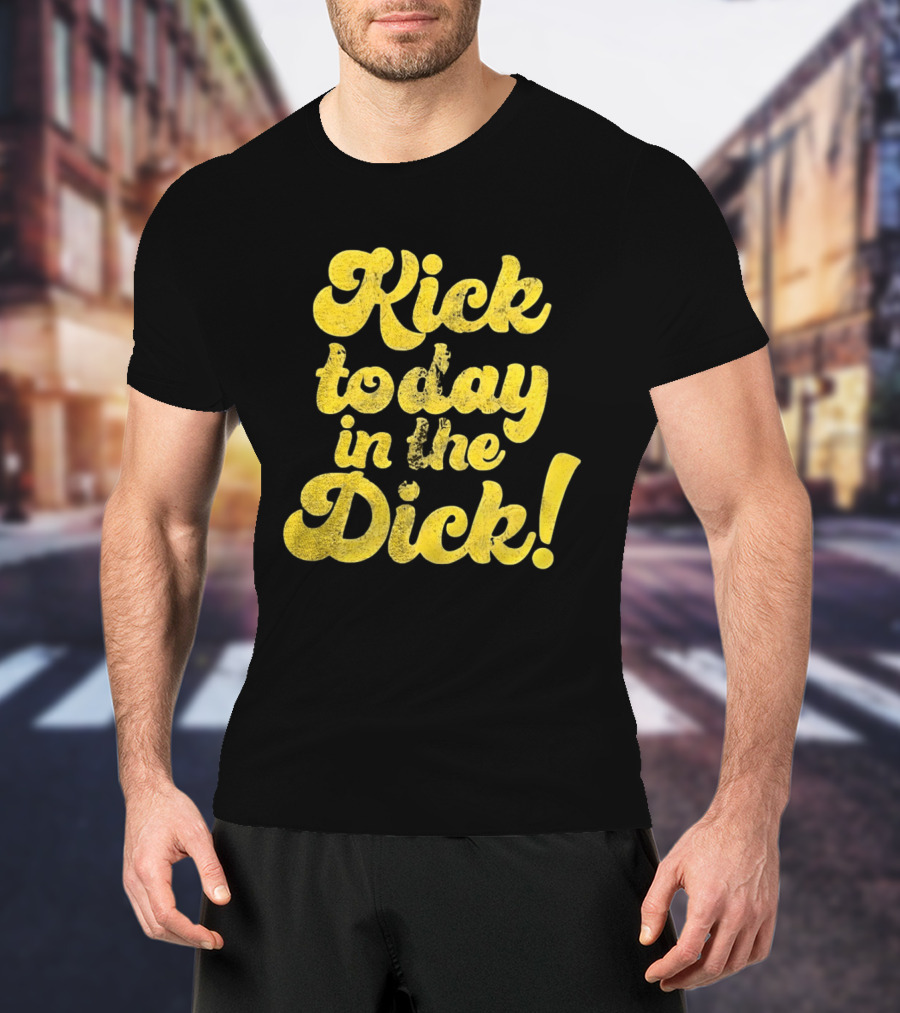 Kick Today In The Dick Funny Motivational T-Shirt