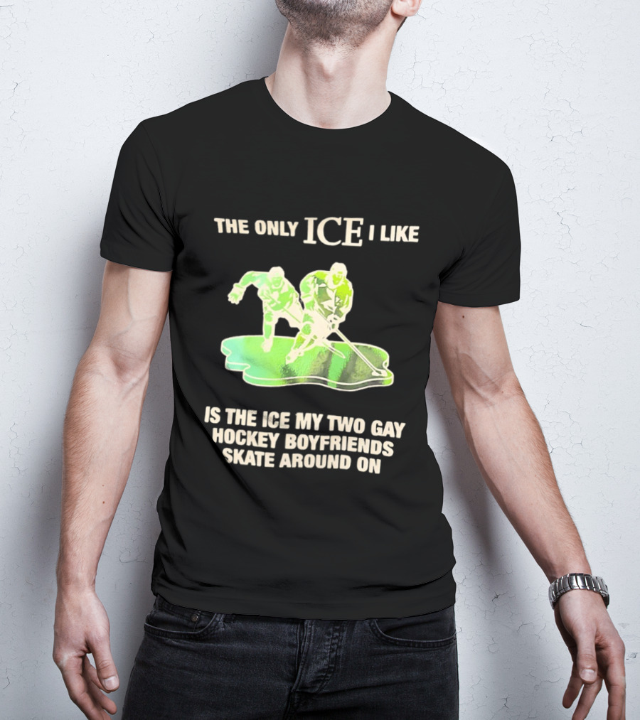 The Only ICE I Like Is The ICE My Two Gay Hockey Boyfriends Skate Around On T-Shirt