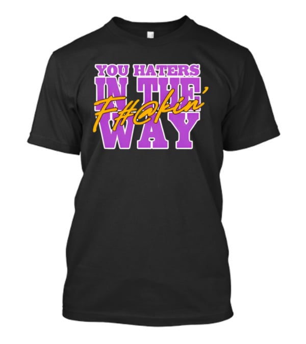 You Haters F#@kin' In The Way T-Shirt