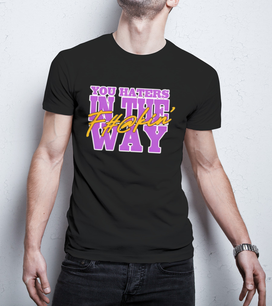 You Haters F#@kin' In The Way T-Shirt