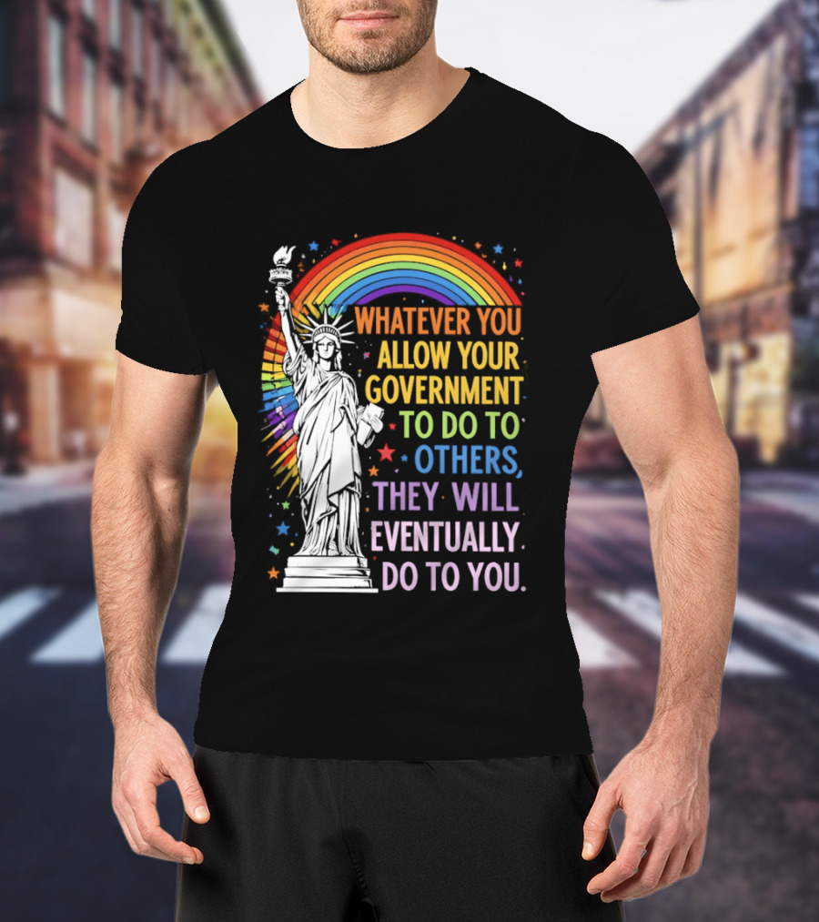 Statue Of Liberty Rainbow Whatever You Allow Your Government To Do To Others They Will Eventually Do To You T-Shirt