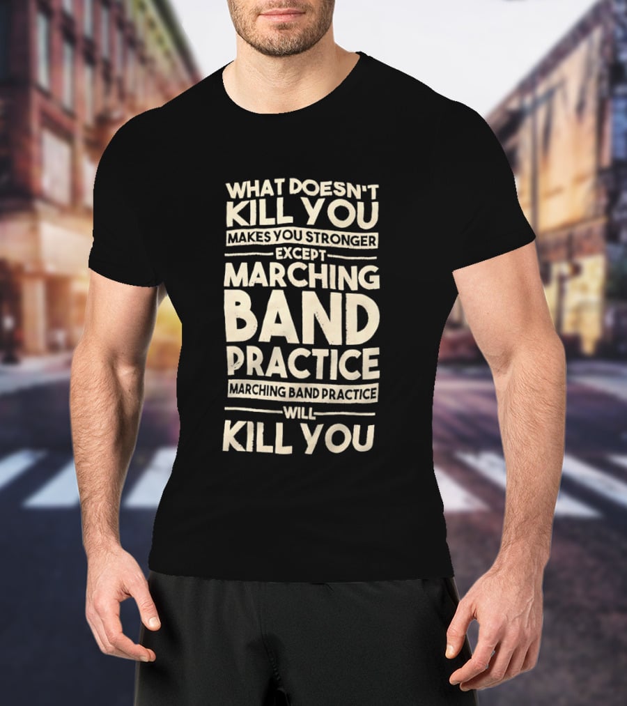 What Doesn't Kill You Makes You Stronger Except Marching Band Practice Will Kill You T-Shirt