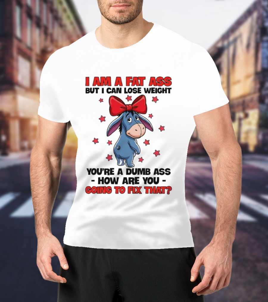 I Am A Fat Ass But I Can Lose Weight Eeyore You're A Dumb Ass How Are You Going To Fix That T-Shirt