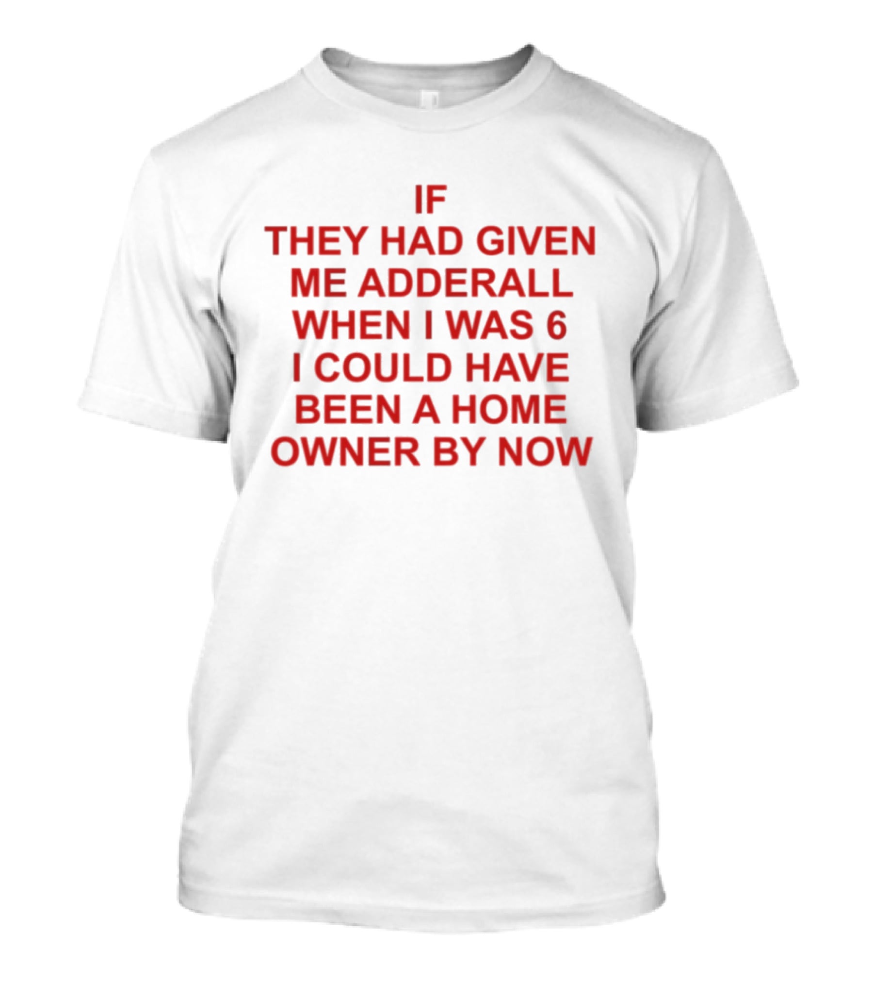 If They Had Given Me Adderall When I Was 6 I Could Have Been A Home Owner By Now T-Shirt