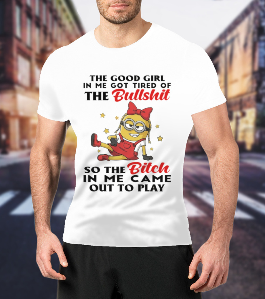 Minion The Good Girl In Me Got Tired Of The Bullshit So The Bitch In Me Came Out To Play T-Shirt