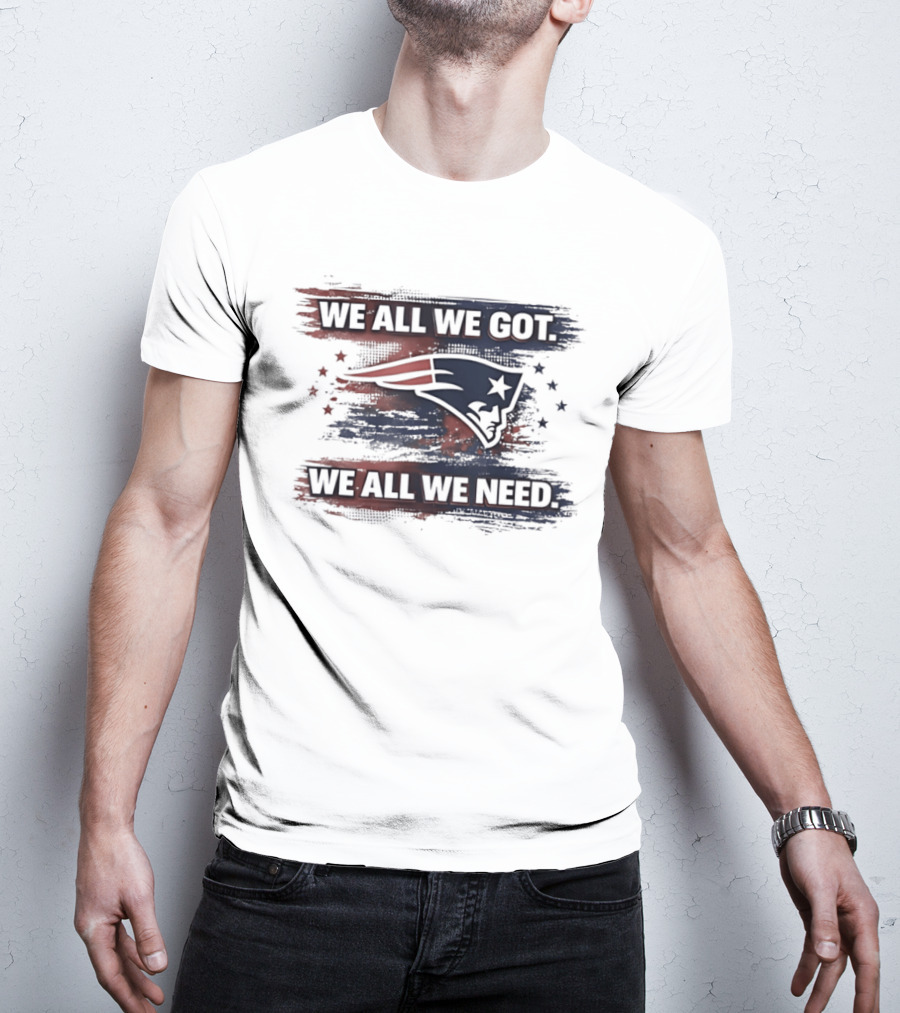 We All We Got We All We Need New England Patriots Loyal Fans T-Shirt