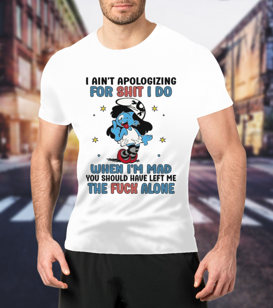 I Ain't Apologizing For Shit I Do When I'm Mad You Should Have Left Me The Fuck Alone Smurf T-Shirt