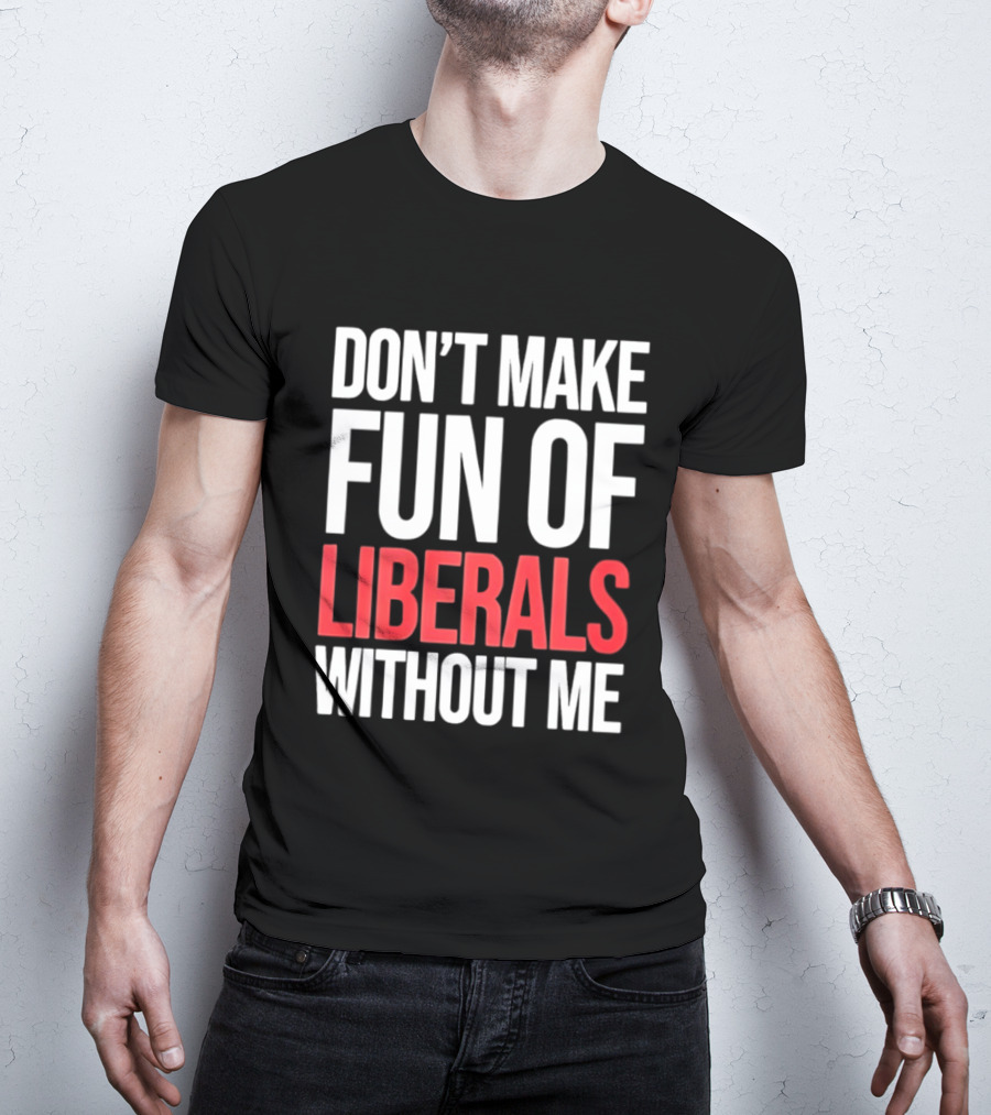 Don't Make Fun Of Liberals Without Me T-Shirt