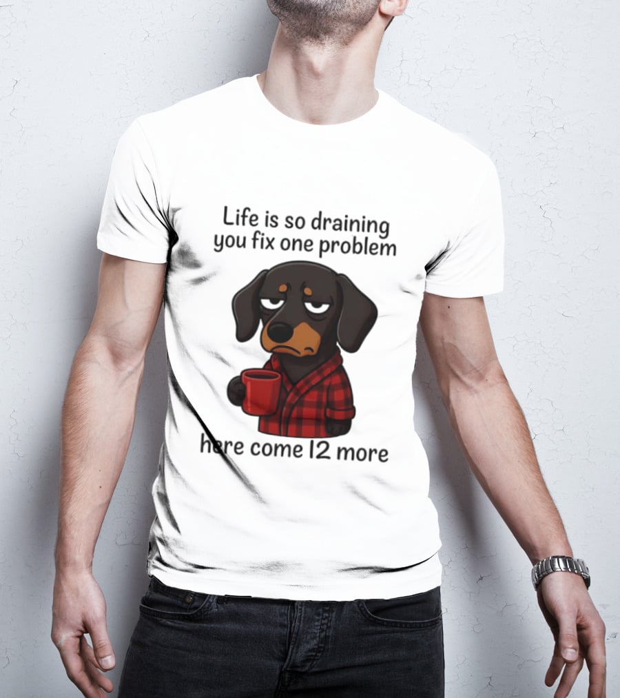 Life Is So Draining You Fix One Problem Here Come 12 More Dachshund Coffee Humor T-Shirt