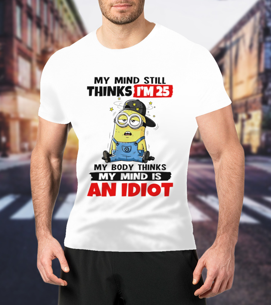 Minion My Mind Still Thinks I'm 25 My Body Thinks My Mind Is An Idiot T-Shirt