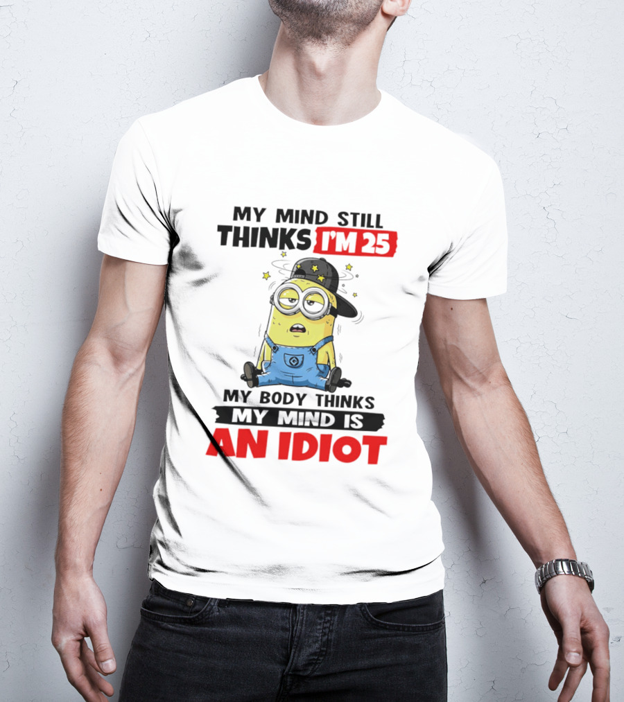 Minion My Mind Still Thinks I'm 25 My Body Thinks My Mind Is An Idiot T-Shirt