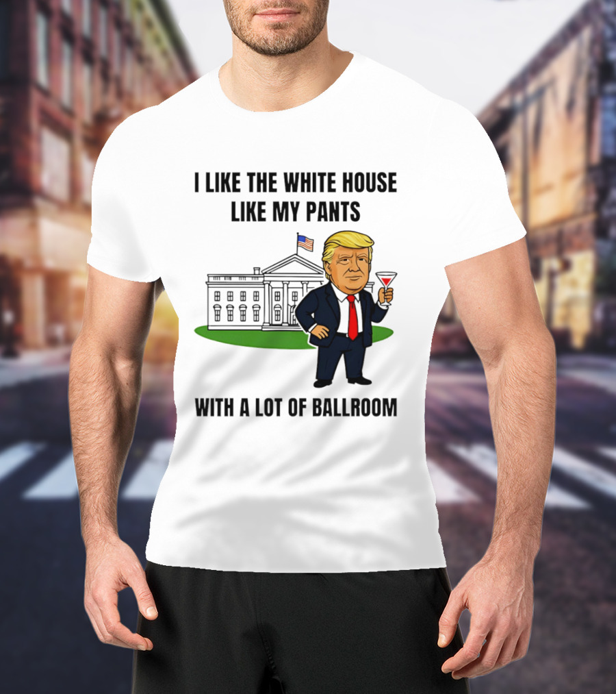 I Like The White House Like My Pants With A Lot Of Ballroom Trump T-Shirt