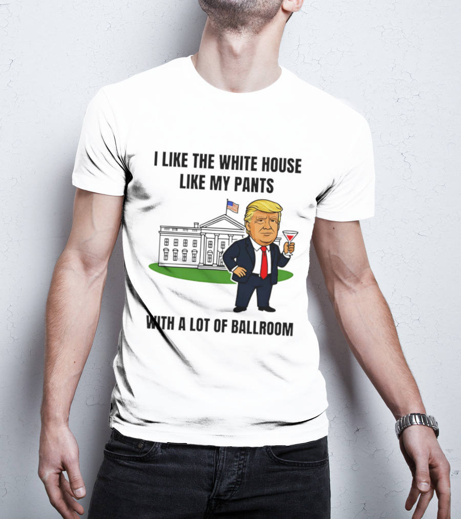 I Like The White House Like My Pants With A Lot Of Ballroom Trump T-Shirt