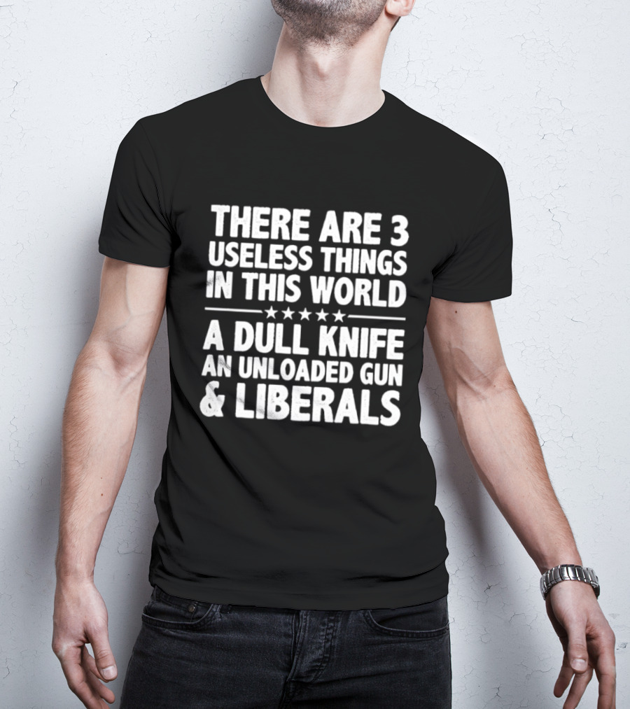 There Are 3 Useless Things In This World A Dull Knife An Unloaded Gun & Liberals T-Shirt