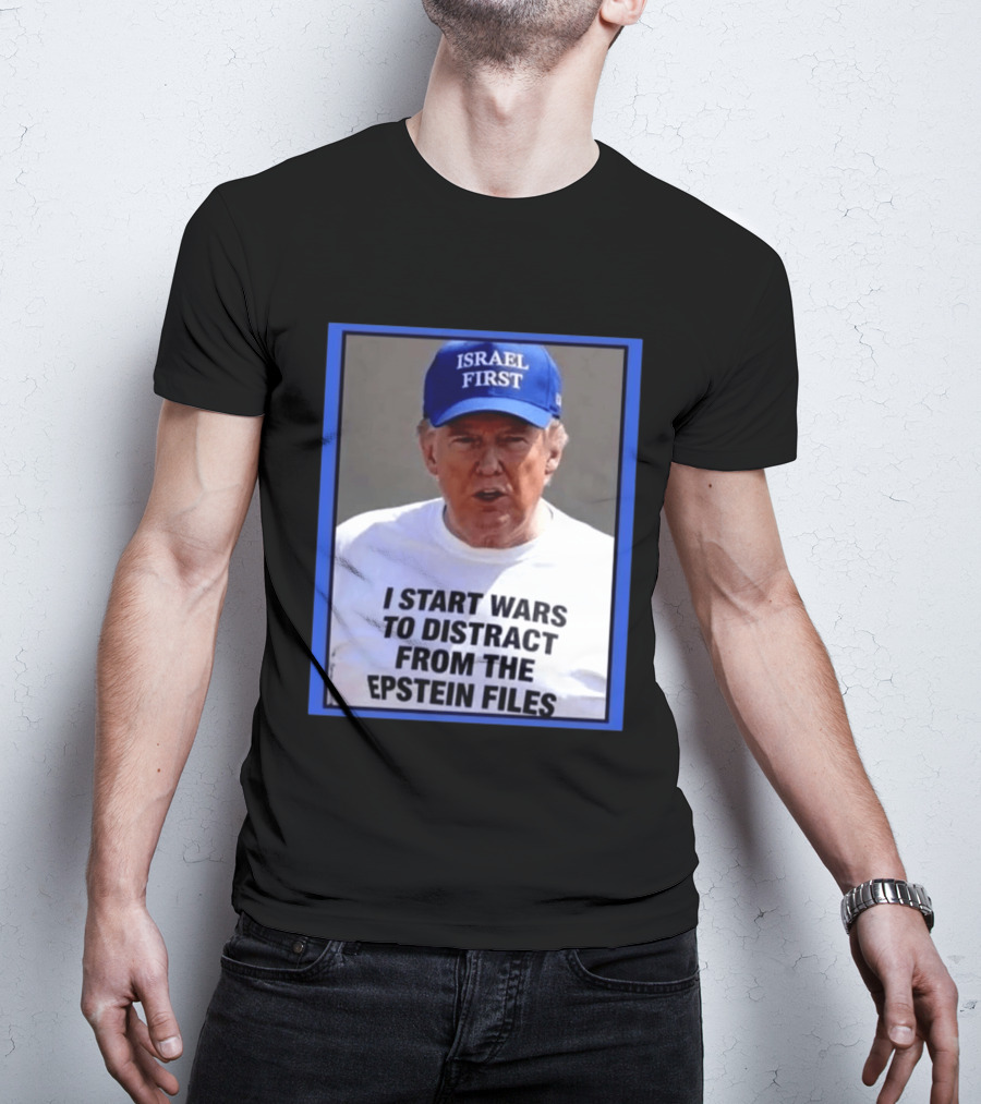 Israel First Hat Trump I Start Wars To Distract From The Epstein Files T-Shirt