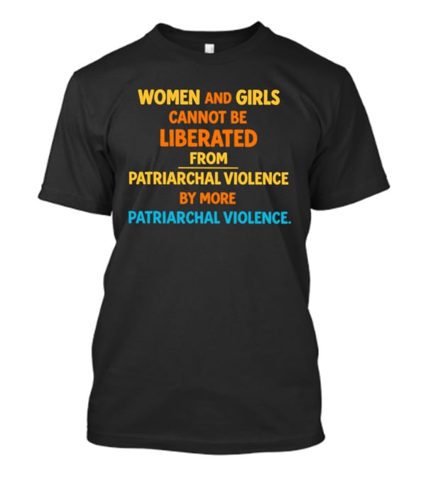 Women And Girls Cannot Be Liberated From Patriarchal Violence By More Patriarchal Violence T-Shirt