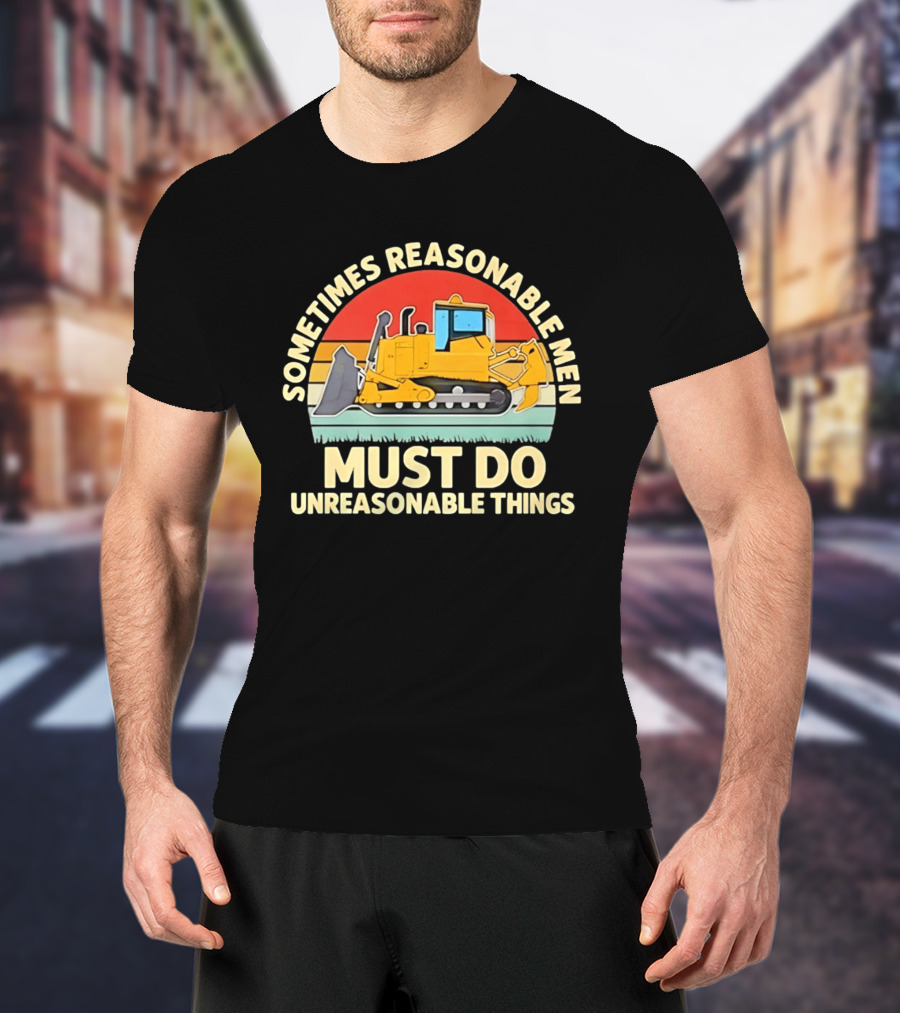 Sometimes Reasonable Men Must Do Unreasonable Things Bulldozer Vintage Sunset T-Shirt