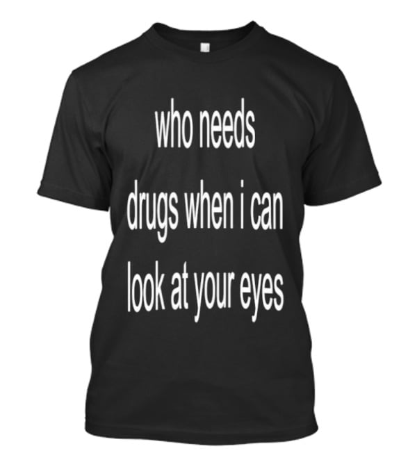 Who Needs Drugs When I Can Look At Your Eyes T-Shirt