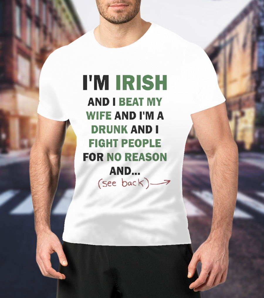 I'm Irish And I Beat My Wife And I'm A Drunk And I Fight People For No Reason And See Back T-Shirt
