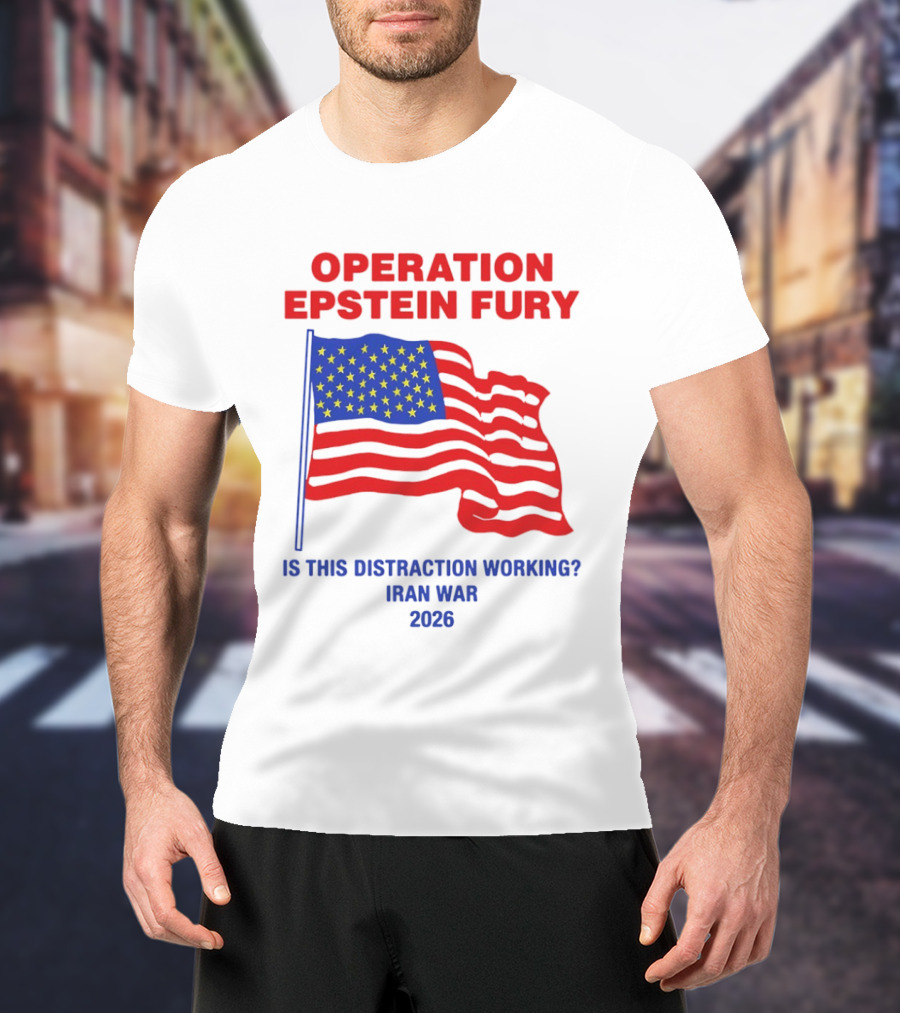 Operation Epstein Fury Is This Distraction Working Iran War 2026 T-Shirt