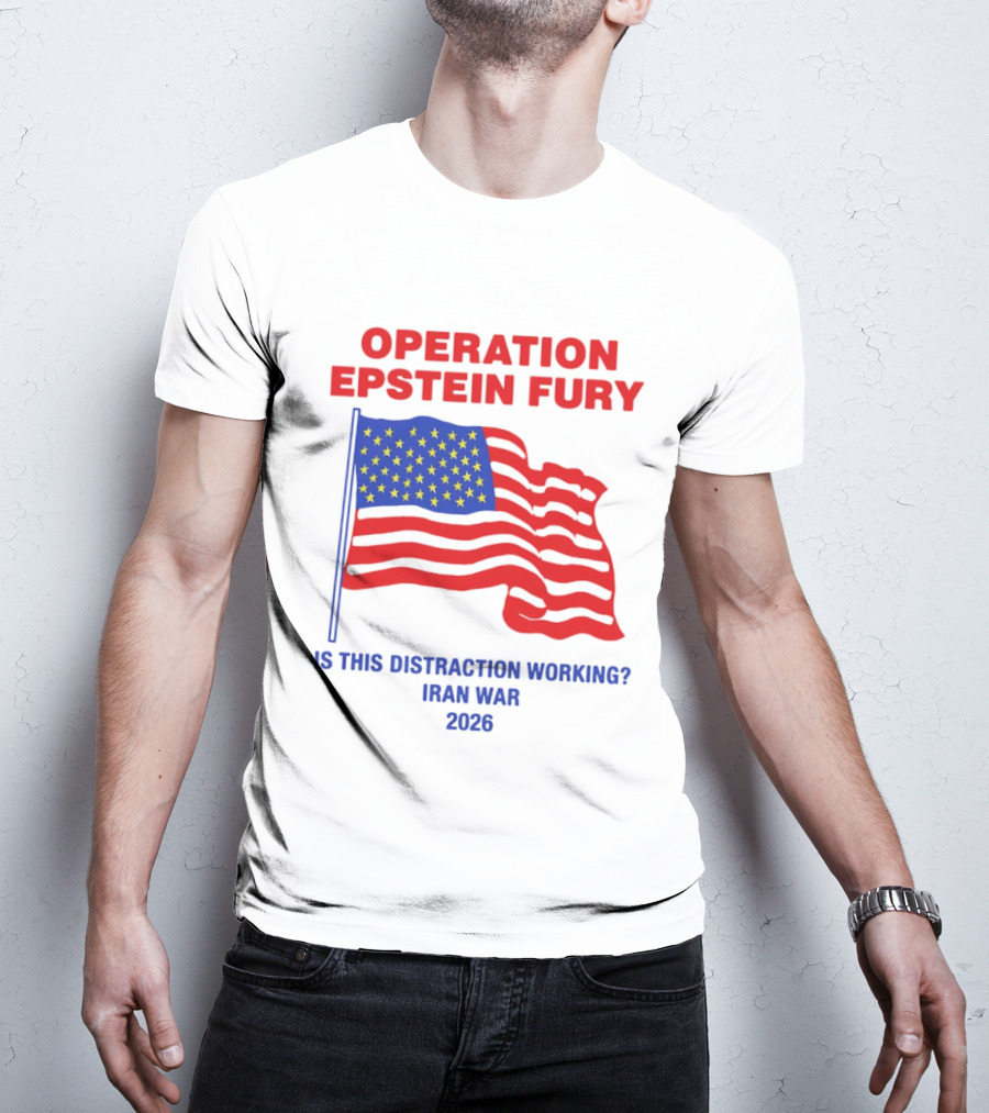 Operation Epstein Fury Is This Distraction Working Iran War 2026 T-Shirt