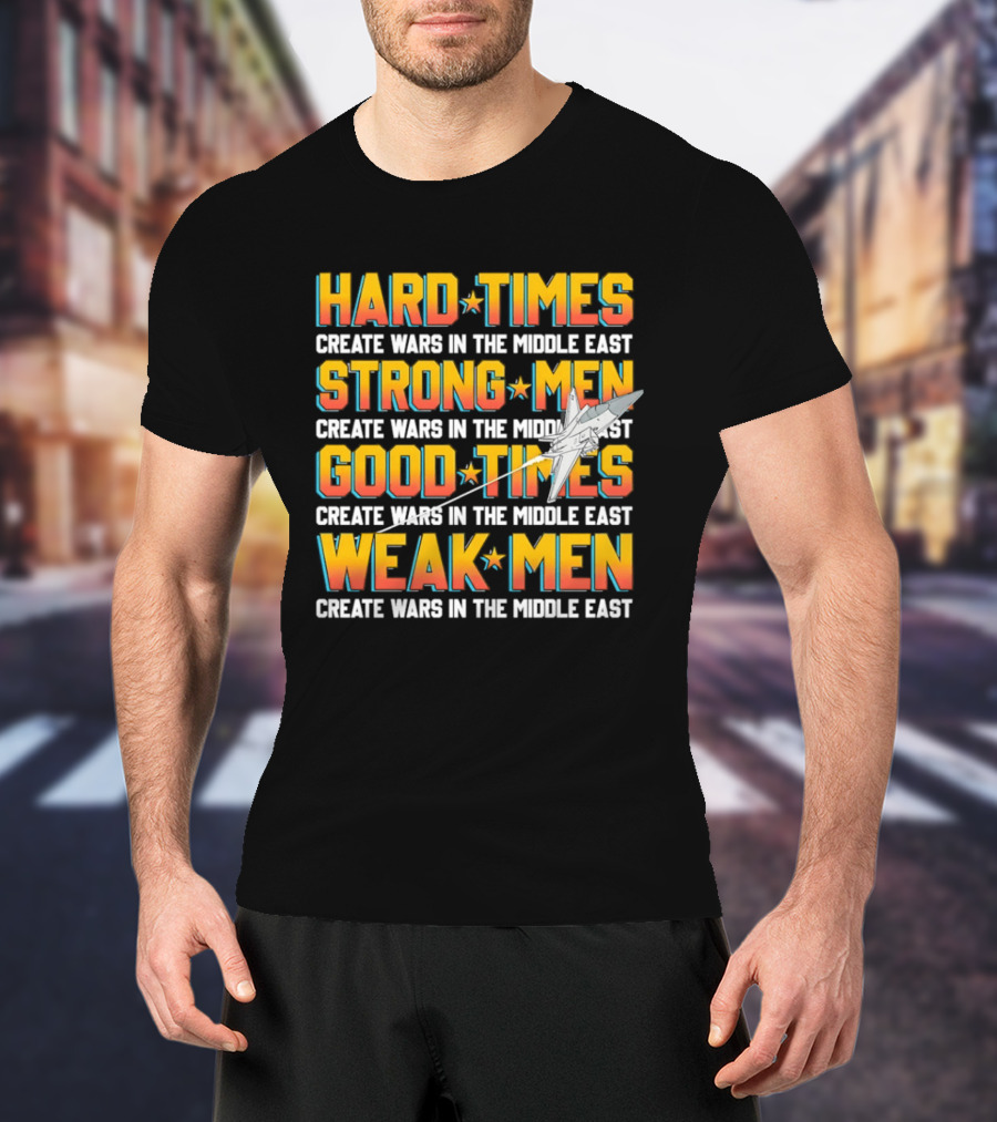 Hard Times Strong Men Good Times Weak Men Create Wars In The Middle East T-Shirt