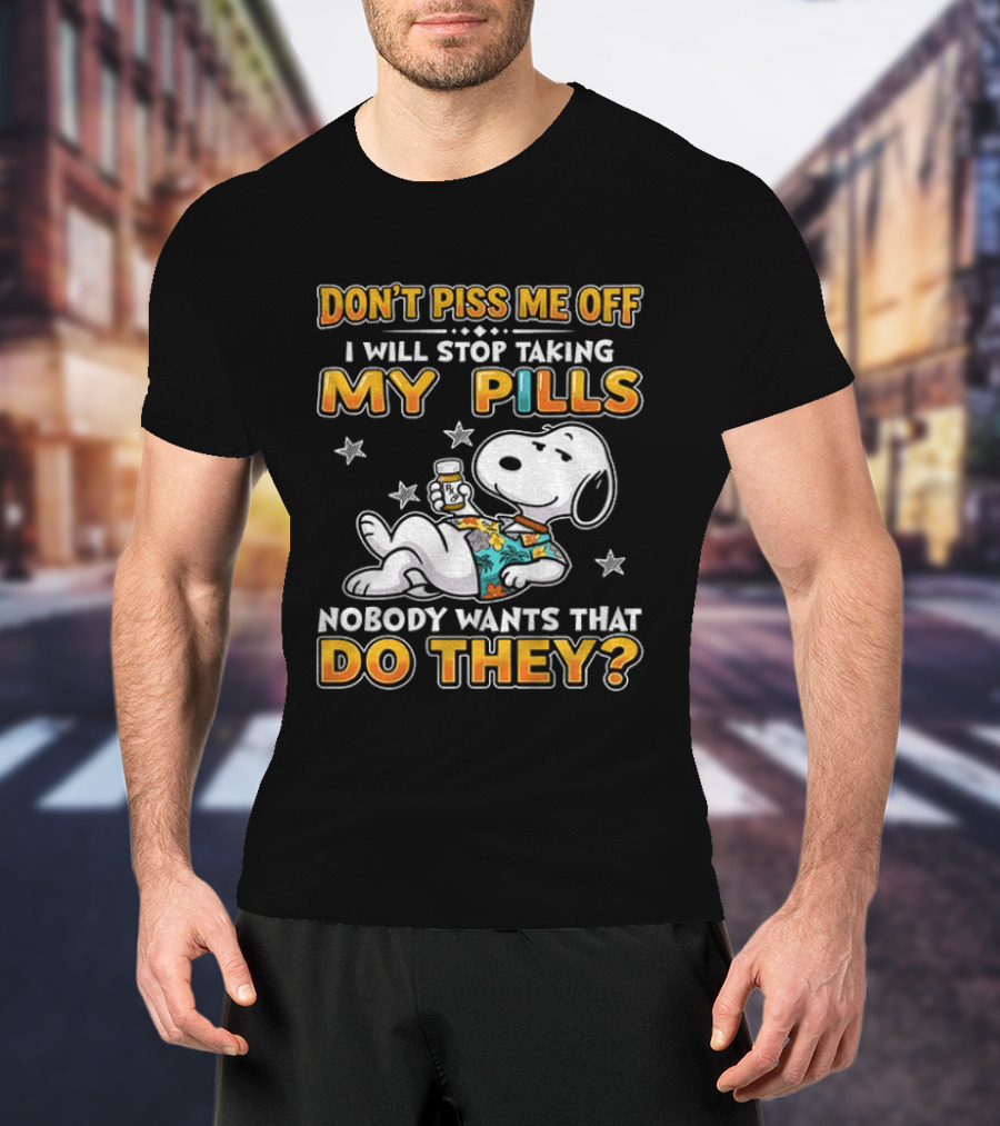 Snoopy Don't Piss Me Off I Will Stop Taking My Pills Nobody Wants That Do They T-Shirt