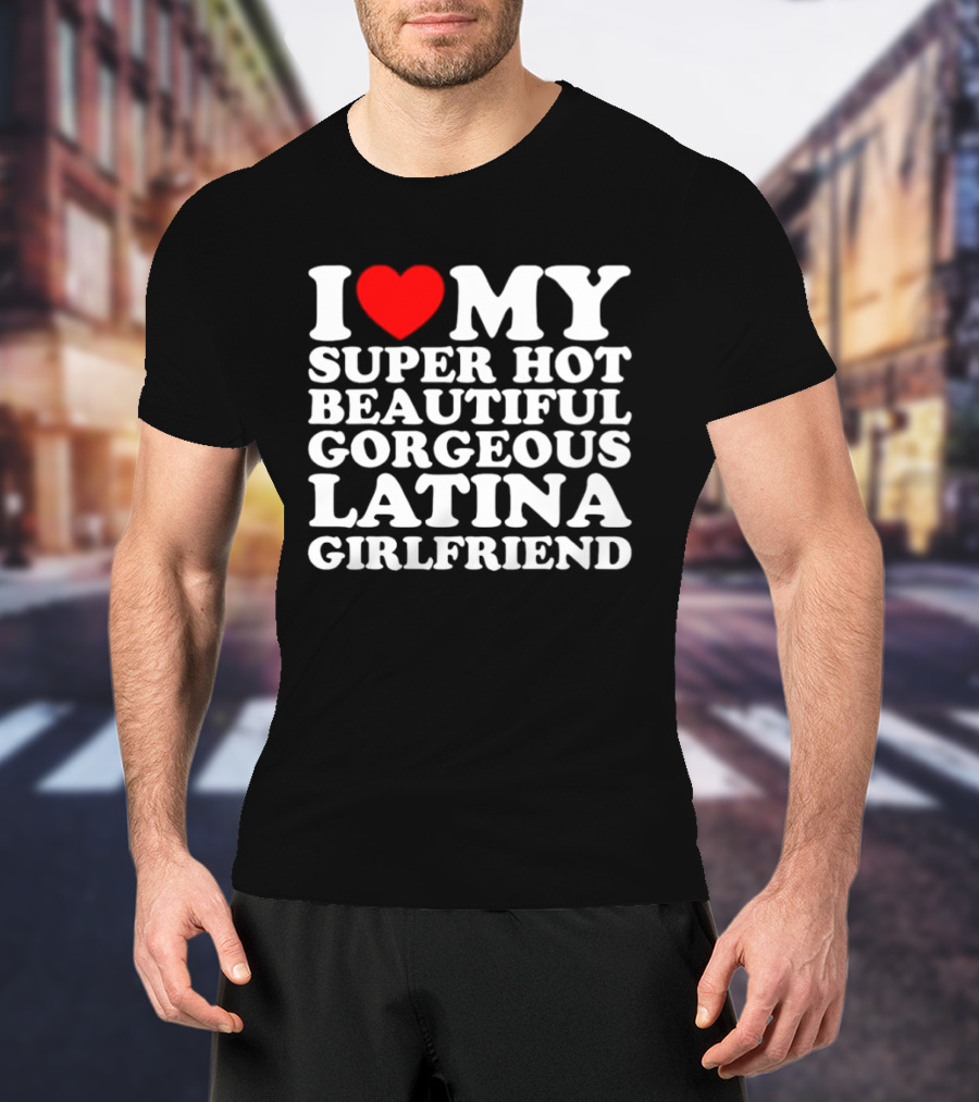 I Love My Super Hot Beautiful Gorgeous Latina Girlfriend T-Shirt