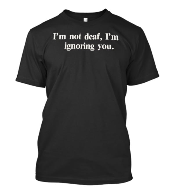 I'm Not Deaf I'm Ignoring You Classic White T-Shirt