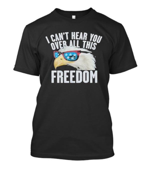 I Can't Hear You Over All This Freedom Bald Eagle Red White Blue Sunglasses T-Shirt
