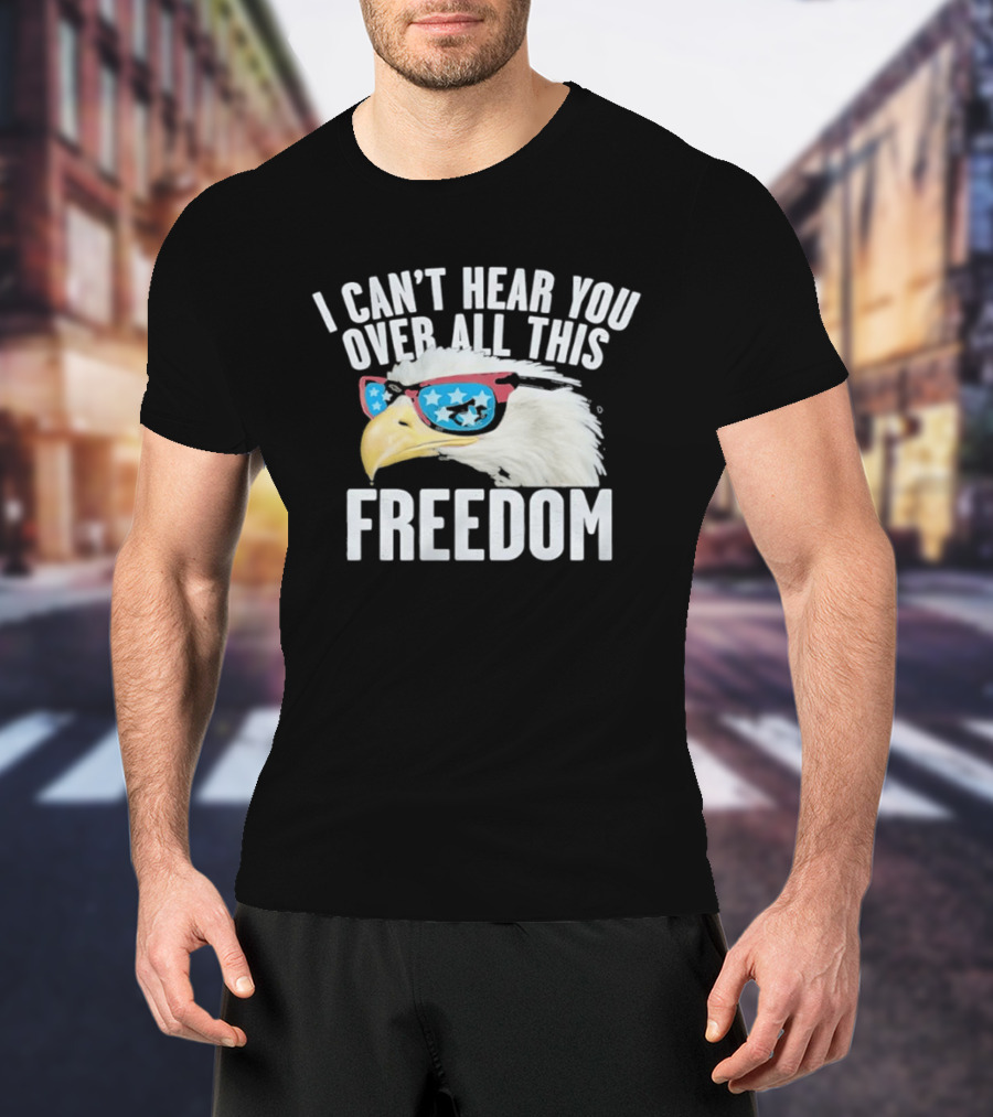 I Can't Hear You Over All This Freedom Bald Eagle Red White Blue Sunglasses T-Shirt