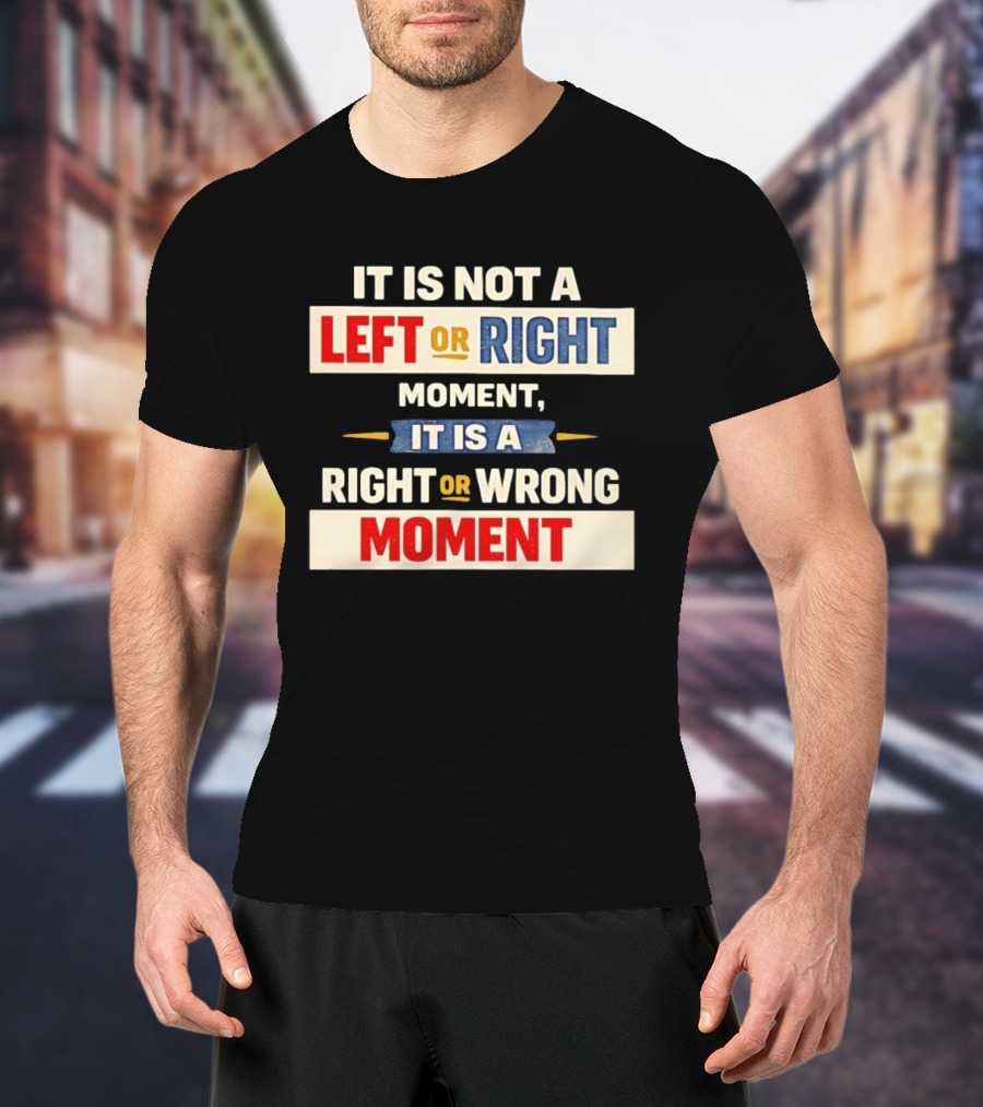 It Is Not A Left Or Right Moment It Is A Right Or Wrong Moment T-Shirt