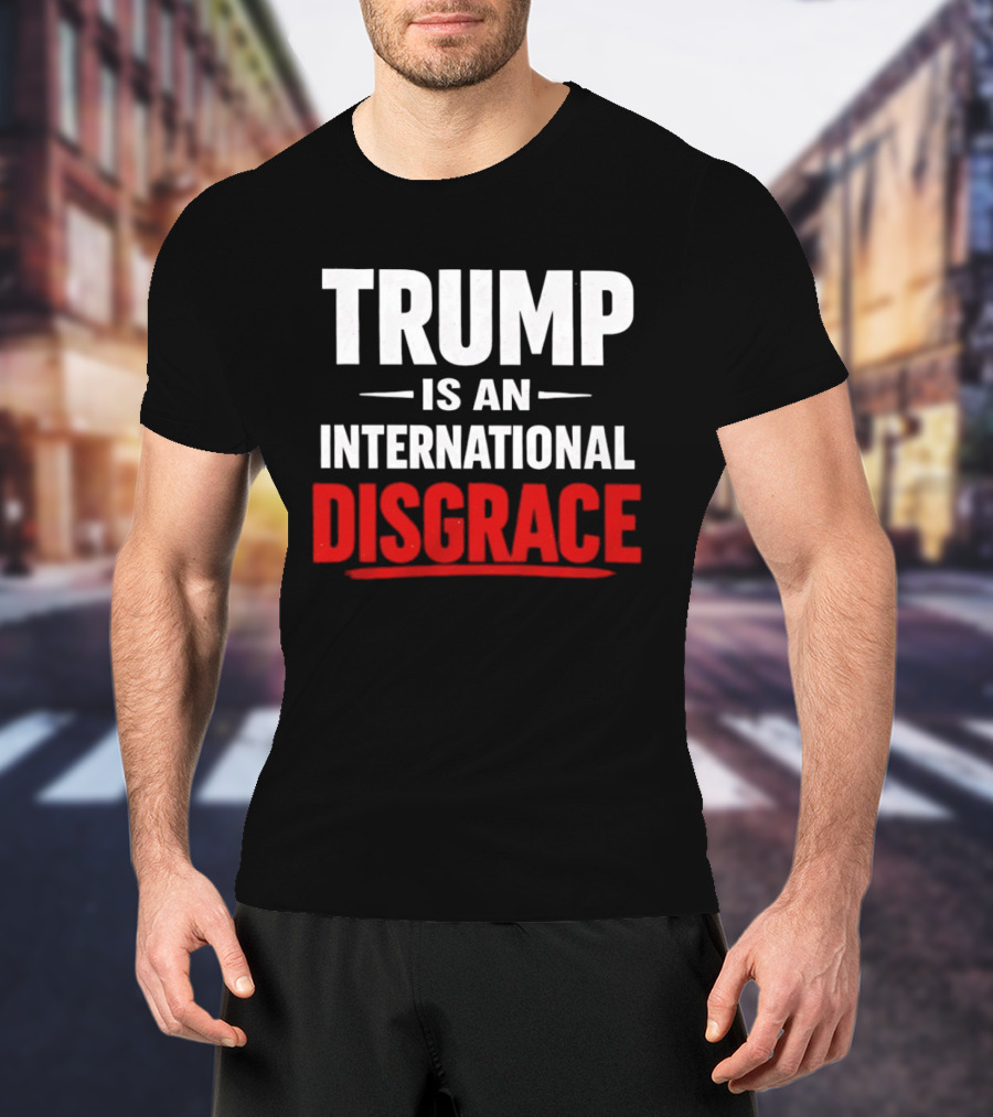 Trump Is An International Disgrace T-Shirt