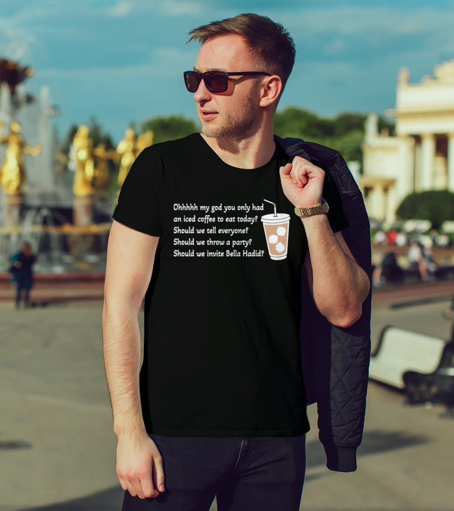 Ohhhhh My God You Only Had An Iced Coffee To Eat Today Should We Tell Everyone Should We Throw A Party Should We Invite Bella Hadid T-Shirt