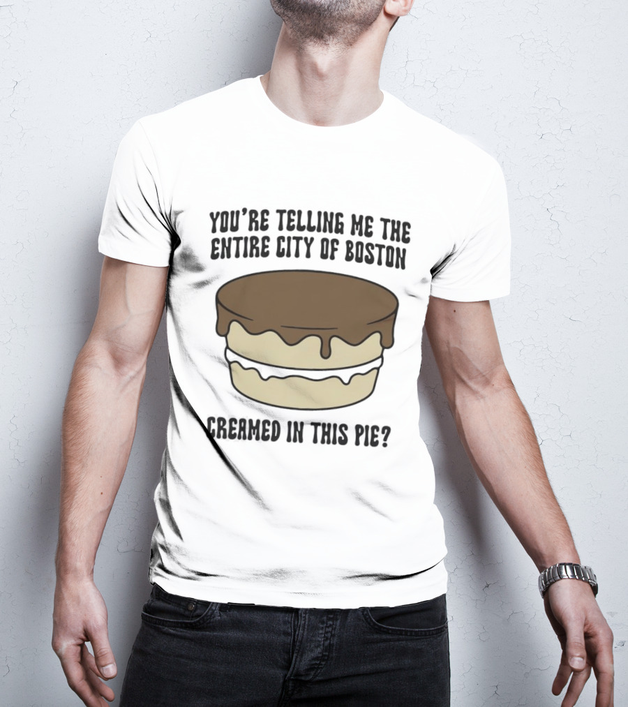 You're Telling Me The Entire City Of Boston Creamed In This Pie? T-Shirt