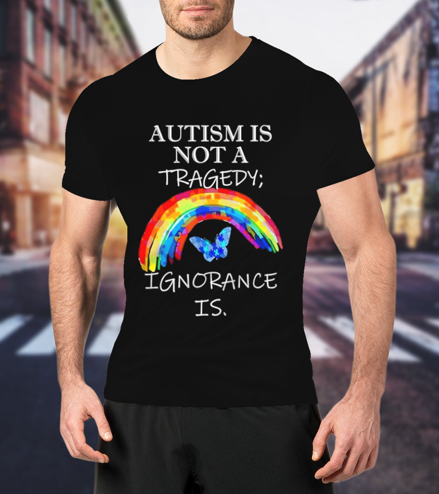 Autism Is Not A Tragedy Ignorance Is Rainbow Butterfly T-Shirt
