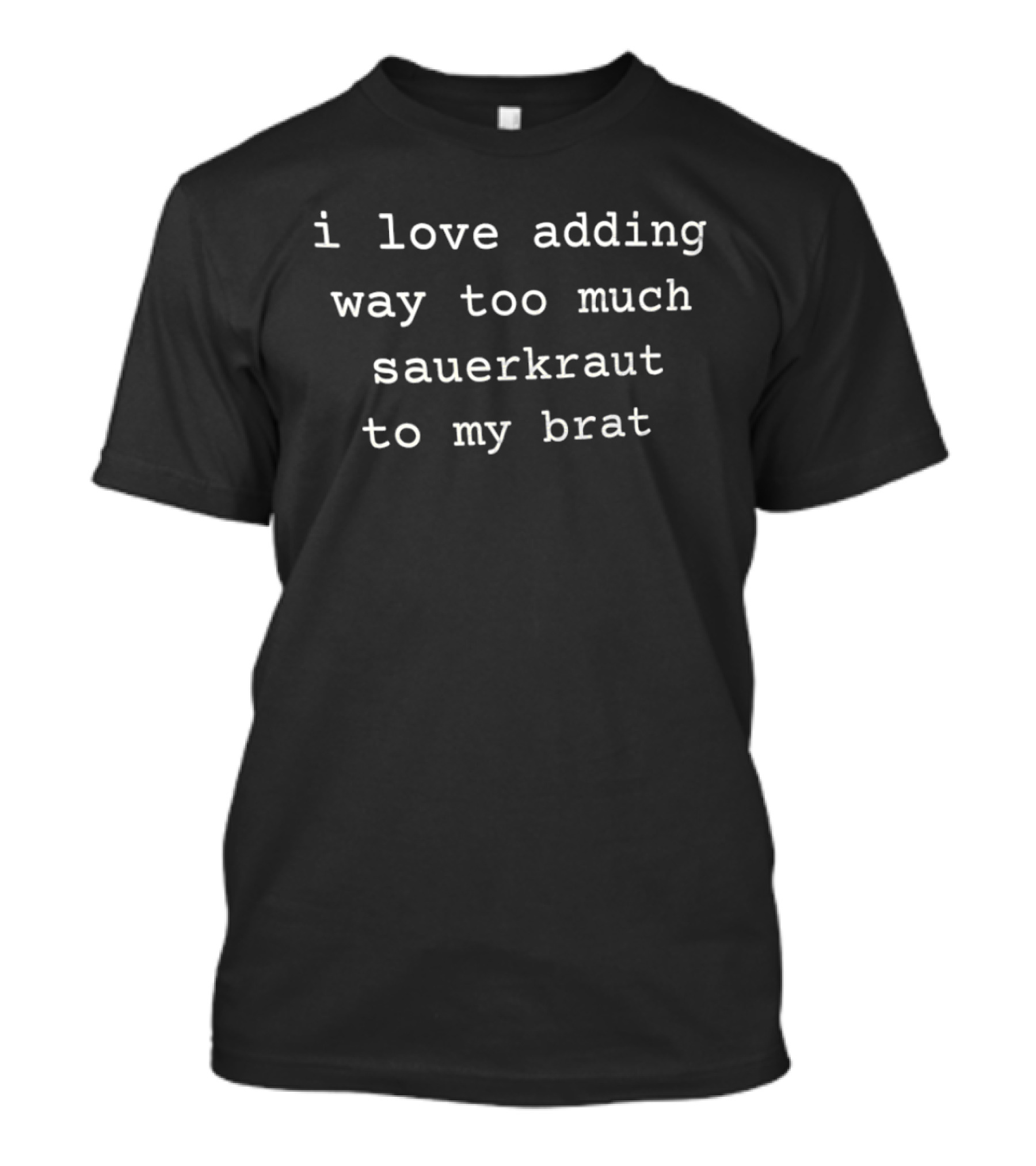 I Love Adding Way Too Much Sauerkraut To My Brat Unique Topping Humor T-Shirt