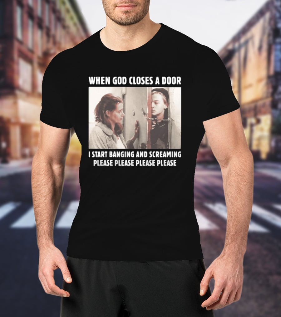 When God Closes A Door Scene I Start Banging And Screaming Please Please Please Please T-Shirt