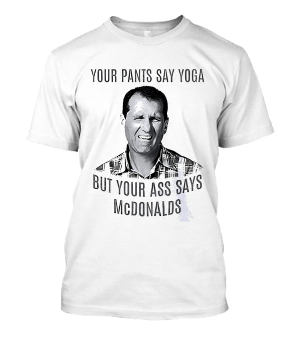 Al Bundy Your Pants Say Yoga But Your Ass Says McDonalds T-Shirt