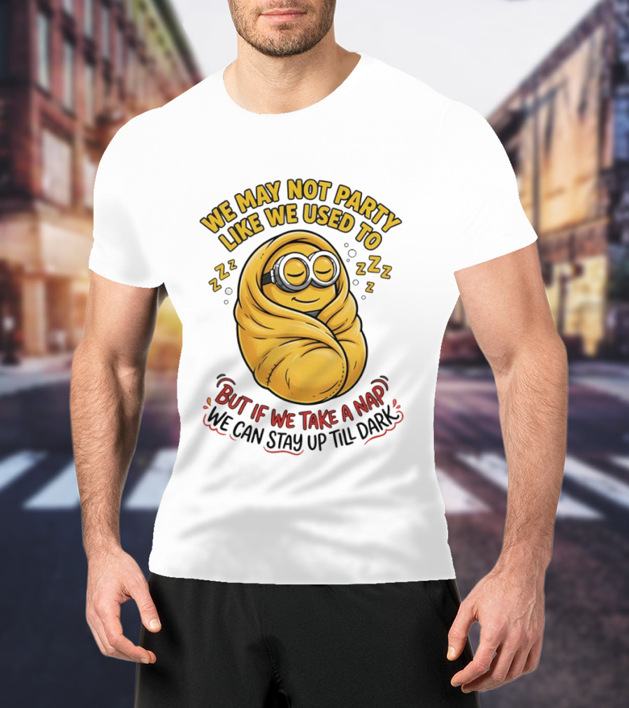 We May Not Party Like We Used To Minion Wrapped In Blanket But If We Take A Nap We Can Stay Up Till Dark T-Shirt