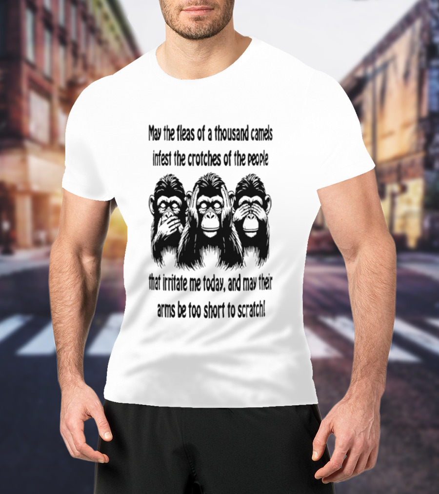 Three Monkeys May The Fleas Of A Thousand Camels Infest The Crotches Of The Jerks That Irritate Me Today And May Their Arms Be Too Short To Scratch T-Shirt