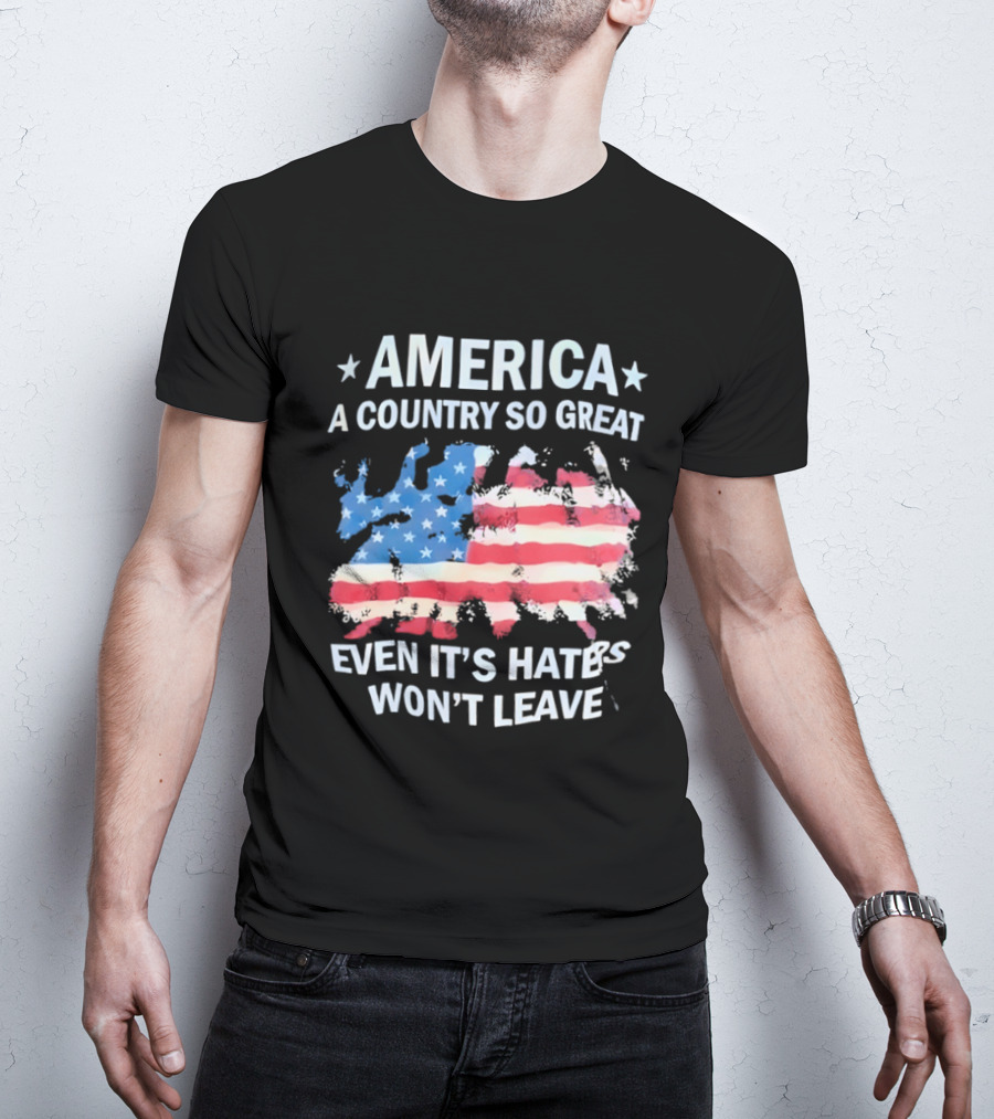 America Flag A Country So Great Even It's Hate's Won't Leave T-Shirt