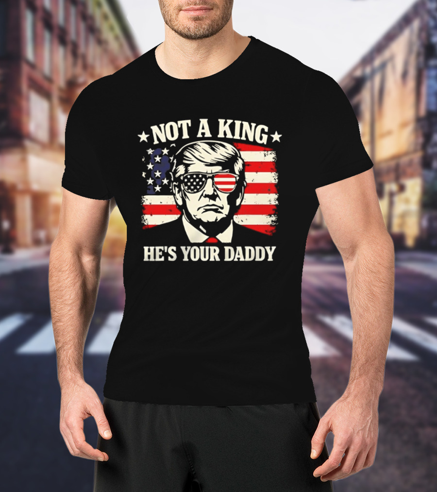 Trump Not A King He's Your Daddy Patriotic Sunglasses USA Flag T-Shirt