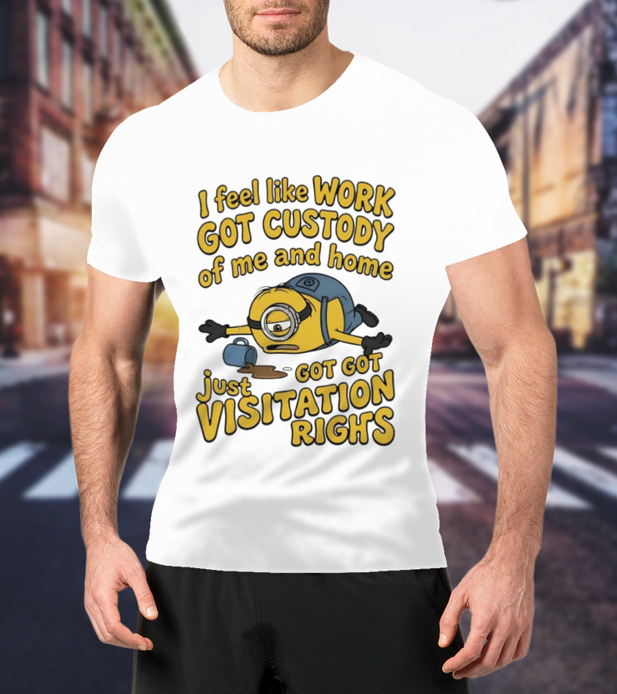 Minion I Feel Like Work Got Custody Of Me And Home Got Just Visitation Rights T-Shirt