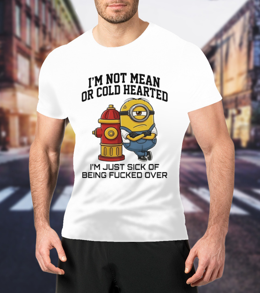 I'm Not Mean Or Cold Hearted Minion I'm Just Sick Of Being Fucked Over T-Shirt