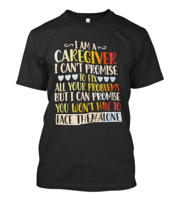 I Am A Caregiver I Can't Promise To Fix All Your Problems But I Can Promise You Won't Have To Face Them Alone T-Shirt