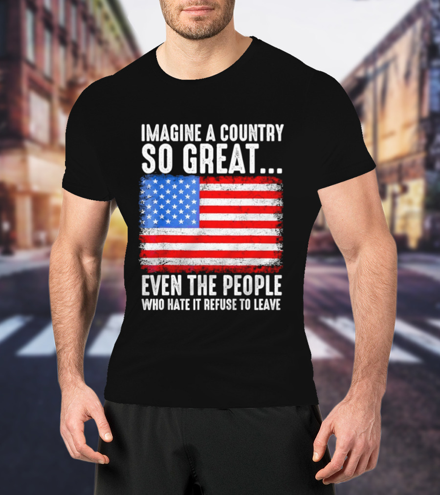 Imagine A Country So Great Even The People Who Hate It Refuse To Leave American Flag T-Shirt