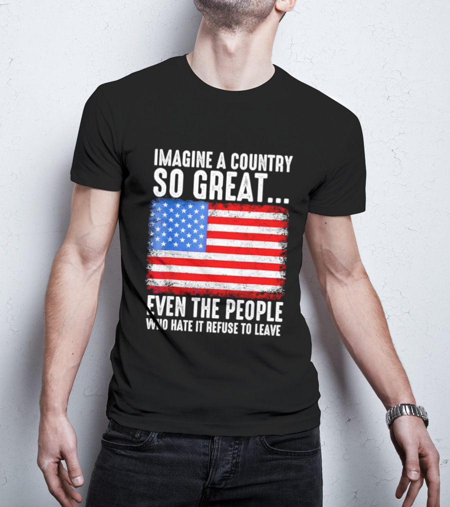 Imagine A Country So Great Even The People Who Hate It Refuse To Leave American Flag T-Shirt