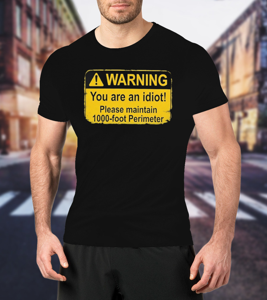 WARNING You Are An Idiot Please Maintain 1000 Foot Perimeter Sign T-Shirt