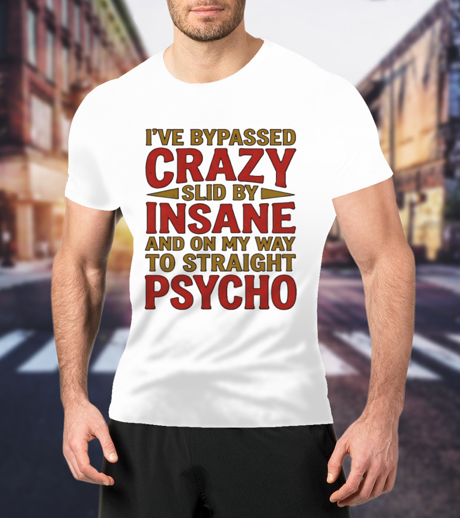 I've Bypassed Crazy Slid By Insane And On My Way To Straight Psycho T-Shirt